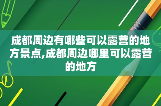 成都周边有哪些可以露营的地方景点,成都周边哪里可以露营的地方