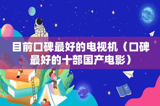 目前口碑最好的电视机（口碑最好的十部国产电影）