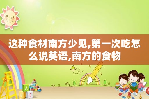 这种食材南方少见,第一次吃怎么说英语,南方的食物