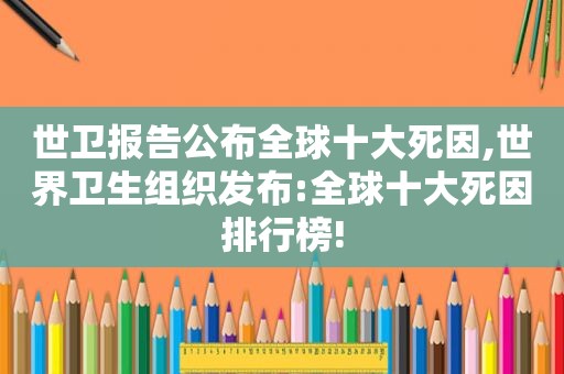世卫报告公布全球十大死因,世界卫生组织发布:全球十大死因排行榜!
