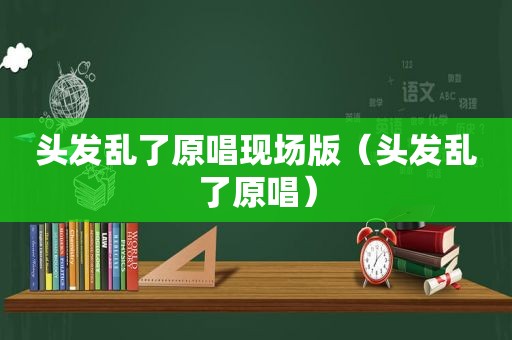 头发乱了原唱现场版（头发乱了原唱）
