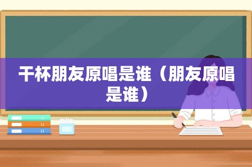 干杯朋友原唱是谁（朋友原唱是谁）