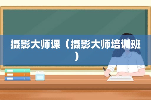 摄影大师课（摄影大师培训班）