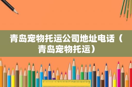 青岛宠物托运公司地址电话（青岛宠物托运）