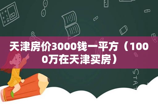 天津房价3000钱一平方（1000万在天津买房）