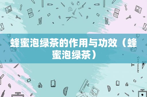 蜂蜜泡绿茶的作用与功效（蜂蜜泡绿茶）