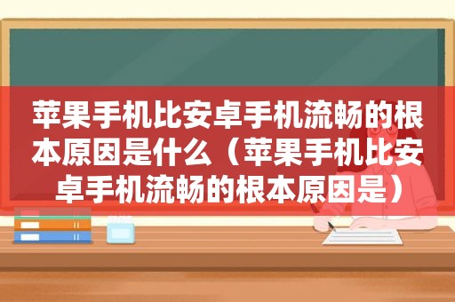 苹果手机比安卓手机流畅的根本原因是什么（苹果手机比安卓手机流畅的根本原因是）