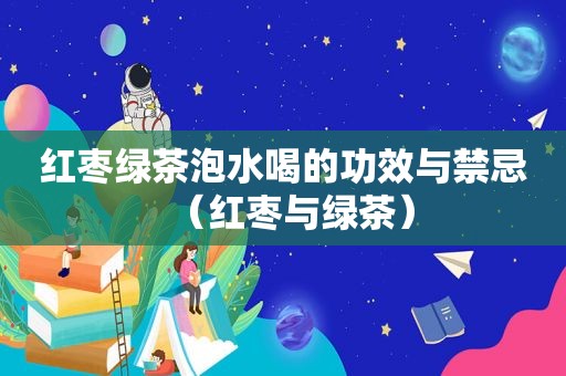 红枣绿茶泡水喝的功效与禁忌（红枣与绿茶）