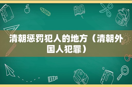 清朝惩罚犯人的地方(清朝外国人犯罪) 清朝惩罚犯人的地方(清朝外国人犯罪)