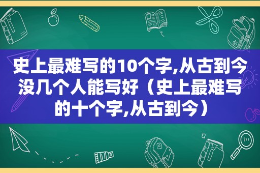 史上最难写的10个字,从古到今没几个人能写好（史上最难写的十个字,从古到今）