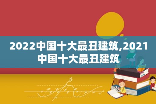 2022中国十大最丑建筑,2021中国十大最丑建筑