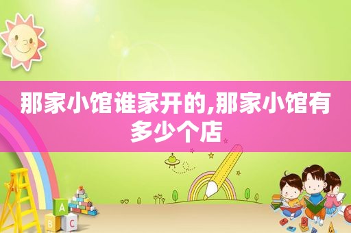 那家小馆谁家开的,那家小馆有多少个店