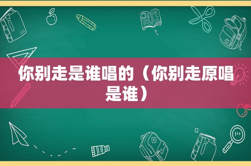 你别走是谁唱的（你别走原唱是谁）