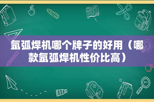 氩弧焊机哪个牌子的好用（哪款氩弧焊机性价比高）