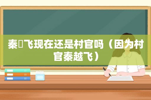 秦玥飞现在还是村官吗（因为村官秦越飞）