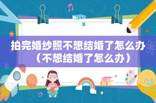 拍完婚纱照不想结婚了怎么办（不想结婚了怎么办）