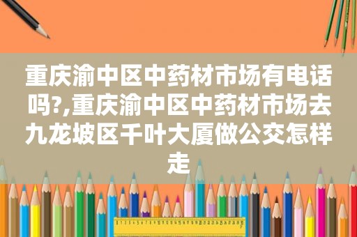 重庆渝中区中药材市场有电话吗?,重庆渝中区中药材市场去九龙坡区千叶大厦做公交怎样走