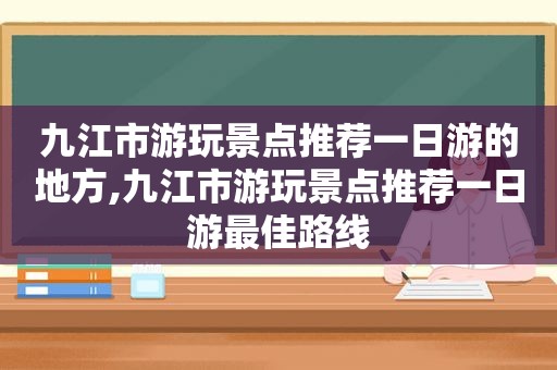 九江市游玩景点推荐一日游的地方,九江市游玩景点推荐一日游最佳路线