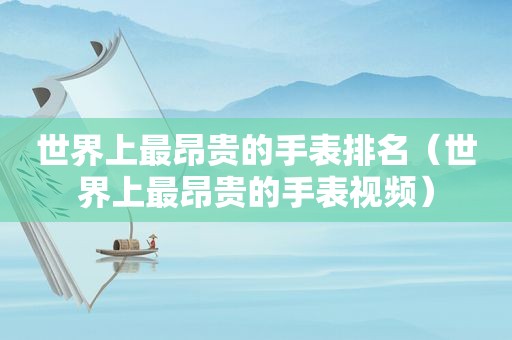 世界上最昂贵的手表排名（世界上最昂贵的手表视频）