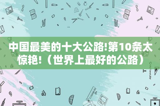 中国最美的十大公路!第10条太惊艳!（世界上最好的公路）