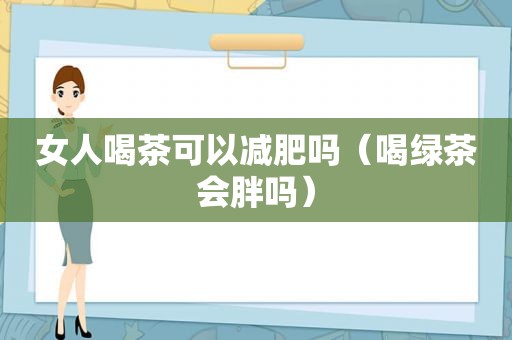 女人喝茶可以减肥吗（喝绿茶会胖吗）