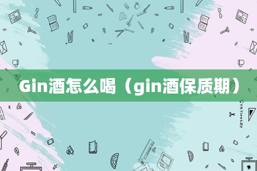 Gin酒怎么喝（gin酒保质期）