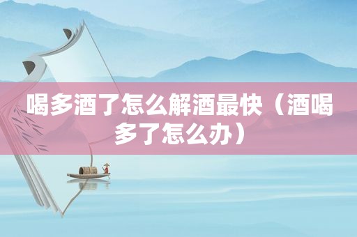 喝多酒了怎么解酒最快（酒喝多了怎么办）