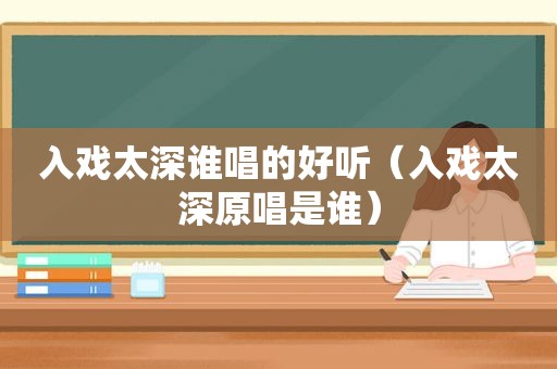 入戏太深谁唱的好听（入戏太深原唱是谁）