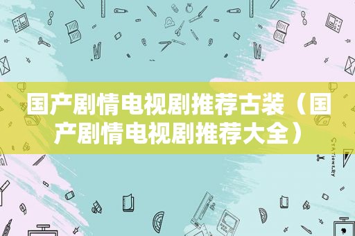 国产剧情电视剧推荐古装（国产剧情电视剧推荐大全）