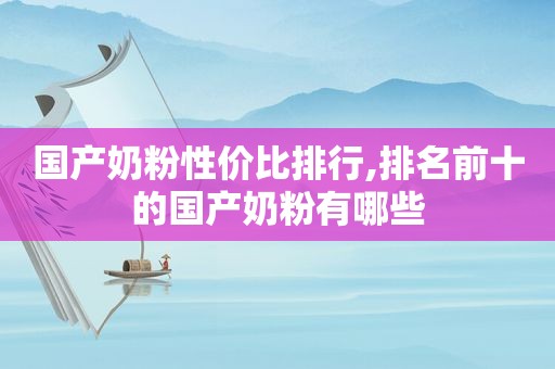 国产奶粉性价比排行,排名前十的国产奶粉有哪些