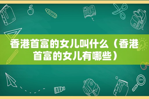 香港首富的女儿叫什么（香港首富的女儿有哪些）