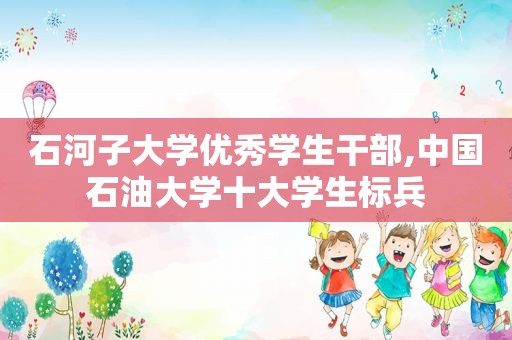 石河子大学优秀学生干部,中国石油大学十大学生标兵