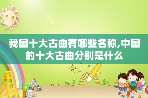 我国十大古曲有哪些名称,中国的十大古曲分别是什么