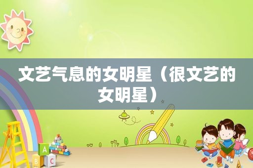 文艺气息的女明星（很文艺的女明星）