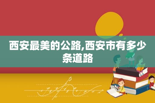 西安最美的公路,西安市有多少条道路