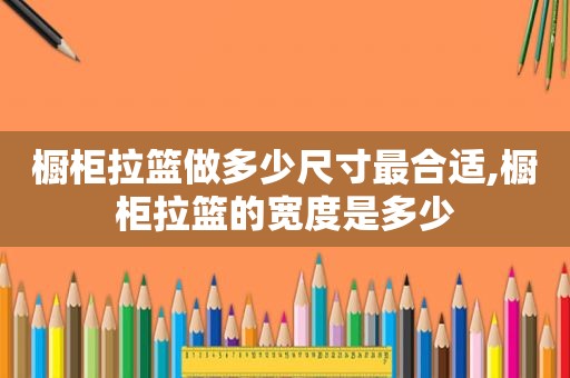 橱柜拉篮做多少尺寸最合适,橱柜拉篮的宽度是多少