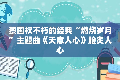 蔡国权不朽的经典“燃烧岁月”主题曲《天意人心》脍炙人心
