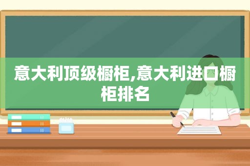 意大利顶级橱柜,意大利进口橱柜排名