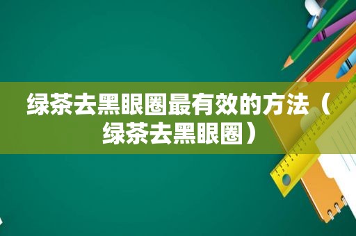 绿茶去黑眼圈最有效的方法（绿茶去黑眼圈）