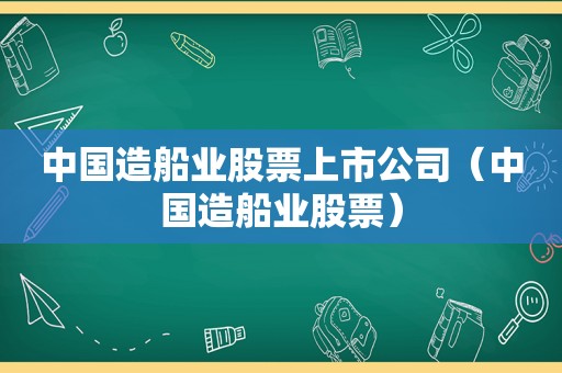 中国造船业股票上市公司（中国造船业股票）