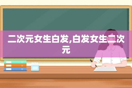 二次元女生白发,白发女生二次元