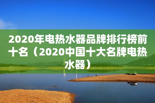 2020年电热水器品牌排行榜前十名（2020中国十大名牌电热水器）