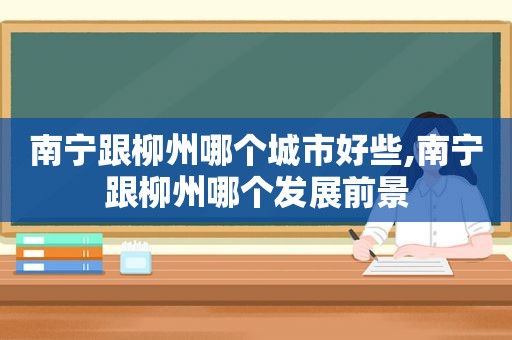 南宁跟柳州哪个城市好些,南宁跟柳州哪个发展前景