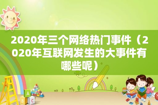 2020年三个网络热门事件（2020年互联网发生的大事件有哪些呢）