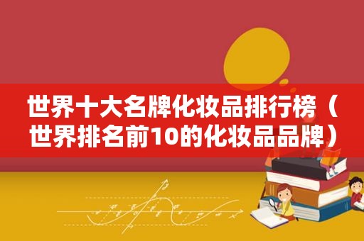 世界十大名牌化妆品排行榜（世界排名前10的化妆品品牌）