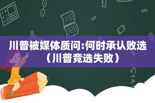 川普被媒体质问:何时承认败选（川普竞选失败）