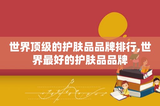 世界顶级的护肤品品牌排行,世界最好的护肤品品牌
