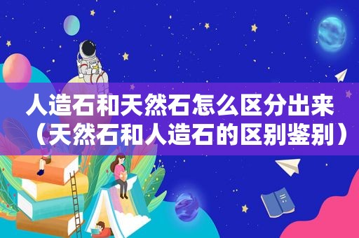 人造石和天然石怎么区分出来（天然石和人造石的区别鉴别）