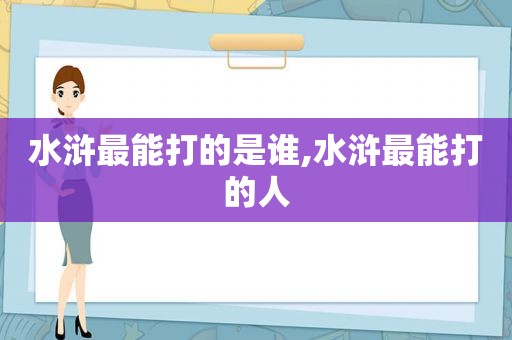 水浒最能打的是谁,水浒最能打的人