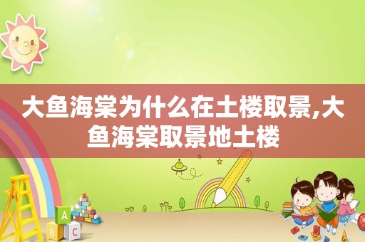 大鱼海棠为什么在土楼取景,大鱼海棠取景地土楼